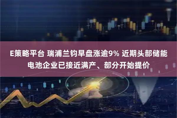E策略平台 瑞浦兰钧早盘涨逾9% 近期头部储能电池企业已接近满产、部分开始提价