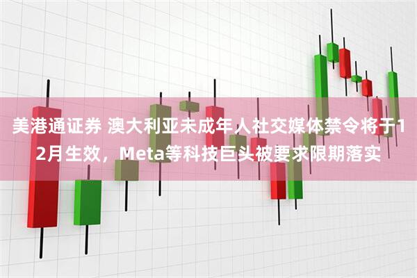 美港通证券 澳大利亚未成年人社交媒体禁令将于12月生效，Meta等科技巨头被要求限期落实