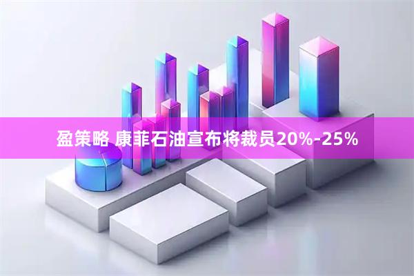 盈策略 康菲石油宣布将裁员20%-25%