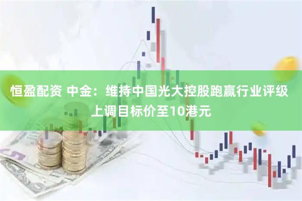 恒盈配资 中金：维持中国光大控股跑赢行业评级 上调目标价至10港元