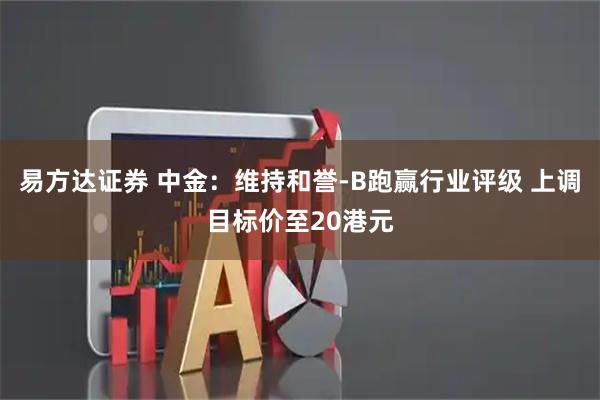 易方达证券 中金：维持和誉-B跑赢行业评级 上调目标价至20港元