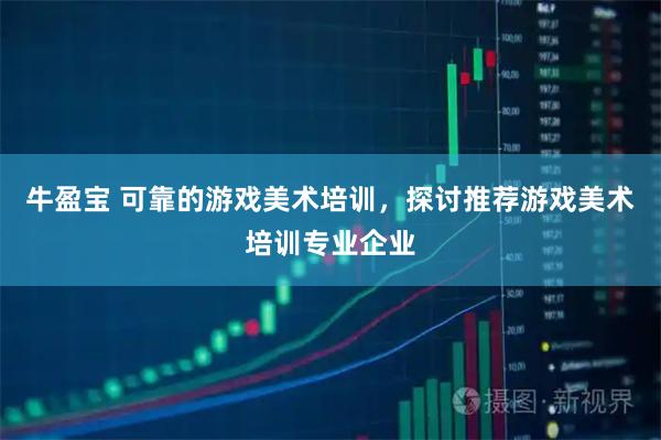牛盈宝 可靠的游戏美术培训，探讨推荐游戏美术培训专业企业
