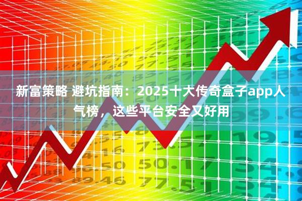 新富策略 避坑指南：2025十大传奇盒子app人气榜，这些平台安全又好用