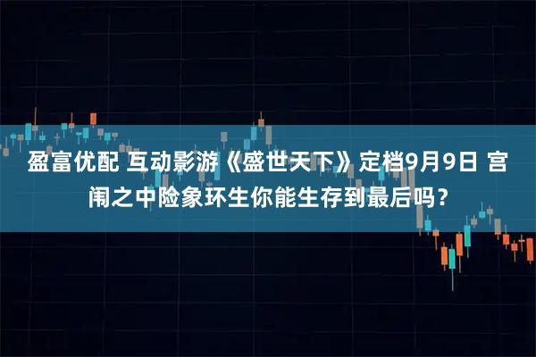 盈富优配 互动影游《盛世天下》定档9月9日 宫闱之中险象环生你能生存到最后吗？