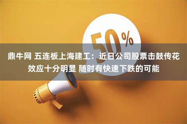 鼎牛网 五连板上海建工：近日公司股票击鼓传花效应十分明显 随时有快速下跌的可能