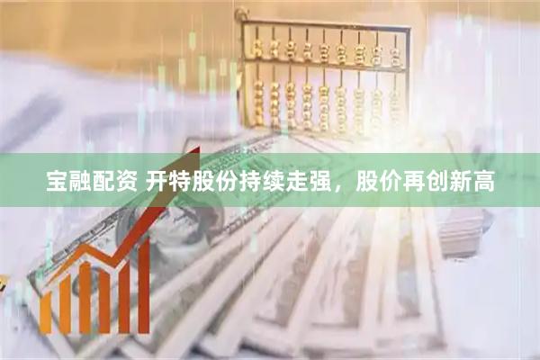 宝融配资 开特股份持续走强，股价再创新高