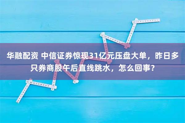 华融配资 中信证券惊现31亿元压盘大单，昨日多只券商股午后直线跳水，怎么回事？