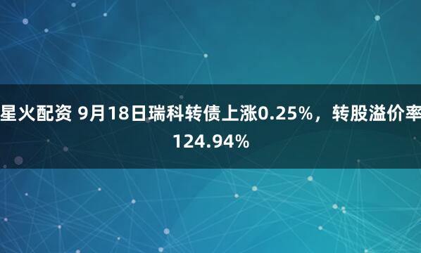 星火配资 9月18日瑞科转债上涨0.25%，转股溢价率124.94%