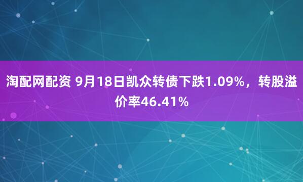 淘配网配资 9月18日凯众转债下跌1.09%，转股溢价率46.41%
