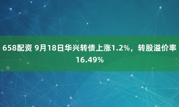 658配资 9月18日华兴转债上涨1.2%，转股溢价率16.49%