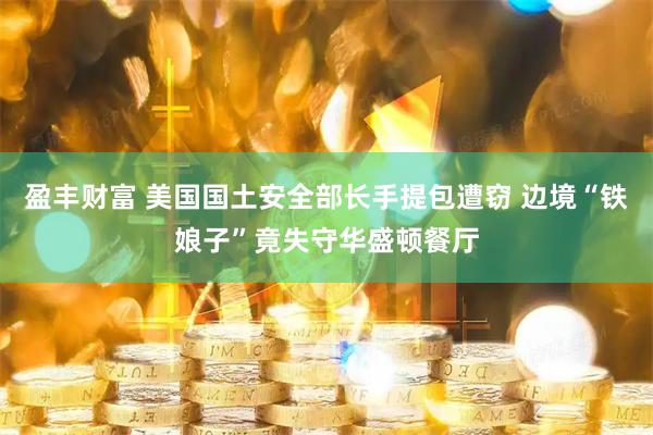 盈丰财富 美国国土安全部长手提包遭窃 边境“铁娘子”竟失守华盛顿餐厅