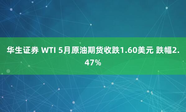 华生证券 WTI 5月原油期货收跌1.60美元 跌幅2.47%