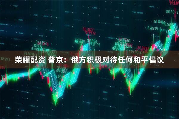 荣耀配资 普京：俄方积极对待任何和平倡议