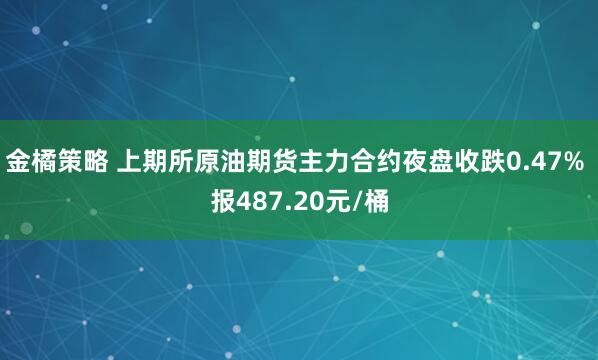 金橘策略 上期所原油期货主力合约夜盘收跌0.47% 报487.20元/桶