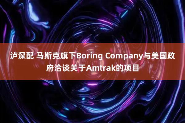 泸深配 马斯克旗下Boring Company与美国政府洽谈关于Amtrak的项目