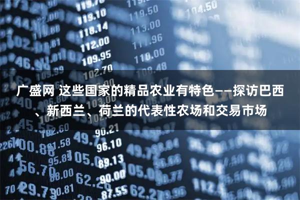 广盛网 这些国家的精品农业有特色——探访巴西、新西兰、荷兰的代表性农场和交易市场