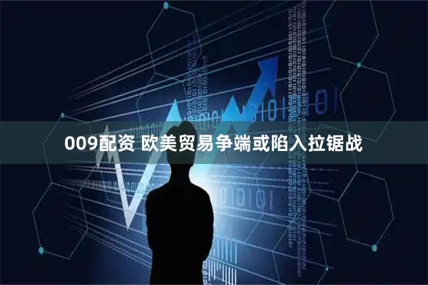 009配资 欧美贸易争端或陷入拉锯战