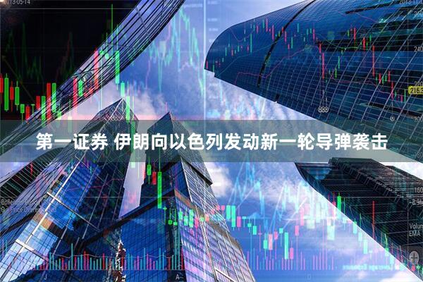 第一证券 伊朗向以色列发动新一轮导弹袭击