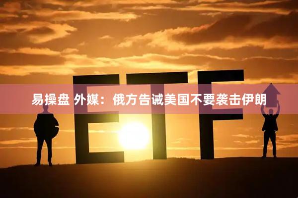 易操盘 外媒：俄方告诫美国不要袭击伊朗