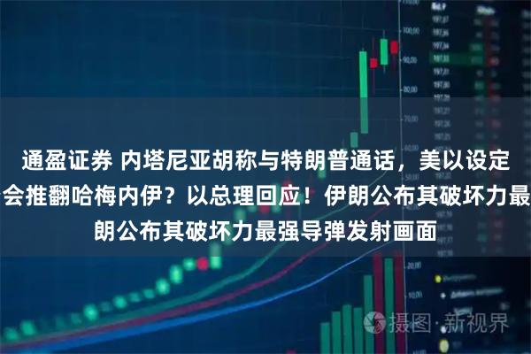 通盈证券 内塔尼亚胡称与特朗普通话，美以设定共同目标！是否会推翻哈梅内伊？以总理回应！伊朗公布其破坏力最强导弹发射画面