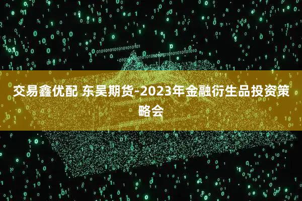 交易鑫优配 东吴期货-2023年金融衍生品投资策略会