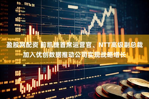 盈股网配资 前凯捷首席运营官、NTT高级副总裁加入优创数据推动公司实现战略增长