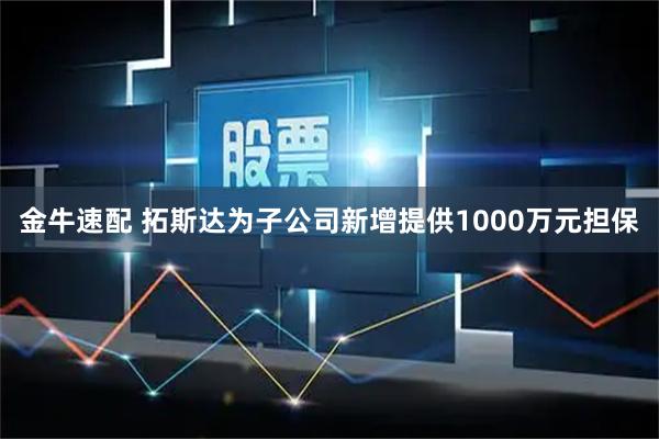 金牛速配 拓斯达为子公司新增提供1000万元担保