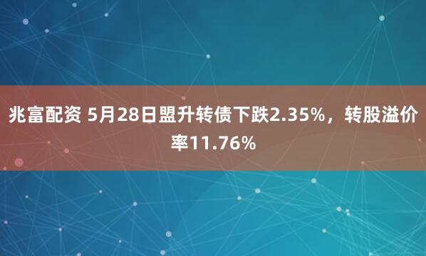 兆富配资 5月28日盟升转债下跌2.35%，转股溢价率11.76%