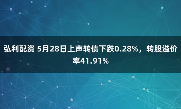 弘利配资 5月28日上声转债下跌0.28%，转股溢价率41.91%