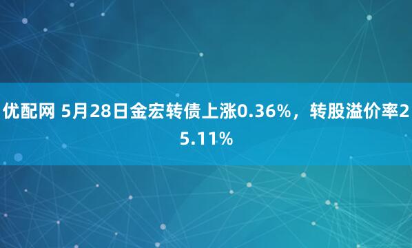 优配网 5月28日金宏转债上涨0.36%，转股溢价率25.11%
