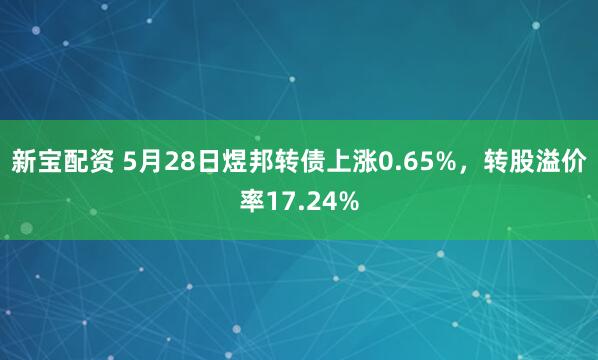 新宝配资 5月28日煜邦转债上涨0.65%，转股溢价率17.24%