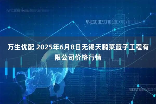 万生优配 2025年6月8日无锡天鹏菜篮子工程有限公司价格行情