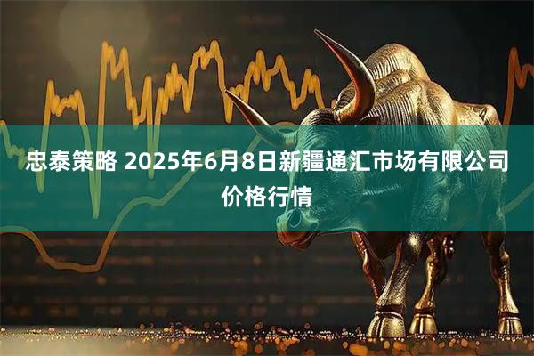 忠泰策略 2025年6月8日新疆通汇市场有限公司价格行情