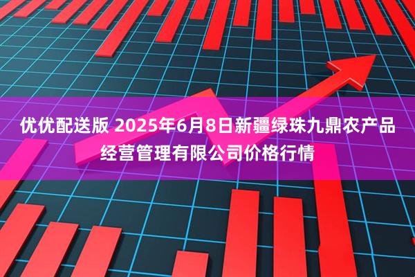 优优配送版 2025年6月8日新疆绿珠九鼎农产品经营管理有限公司价格行情