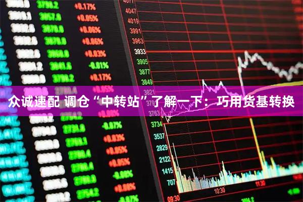众诚速配 调仓“中转站”了解一下：巧用货基转换