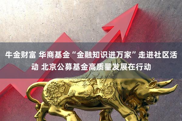 牛金财富 华商基金“金融知识进万家”走进社区活动 北京公募基金高质量发展在行动