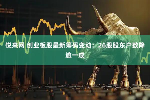 悦来网 创业板股最新筹码变动：26股股东户数降逾一成