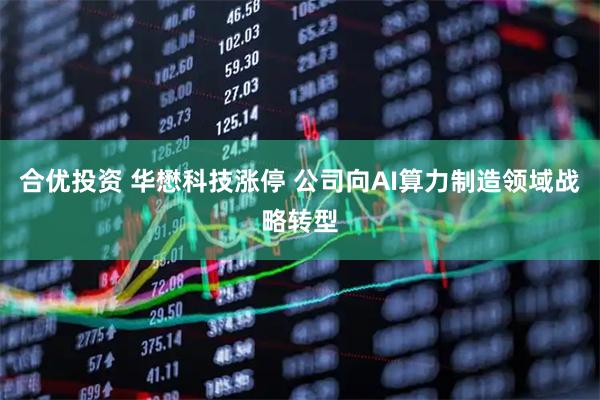 合优投资 华懋科技涨停 公司向AI算力制造领域战略转型