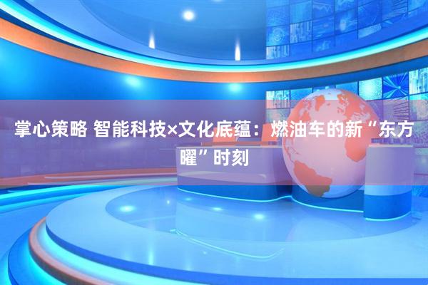 掌心策略 智能科技×文化底蕴：燃油车的新“东方曜”时刻