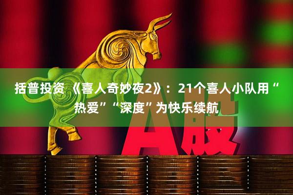 括普投资 《喜人奇妙夜2》：21个喜人小队用“热爱”“深度”为快乐续航
