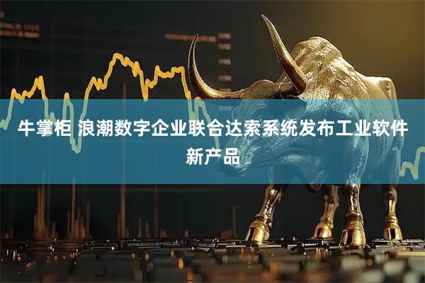 牛掌柜 浪潮数字企业联合达索系统发布工业软件新产品