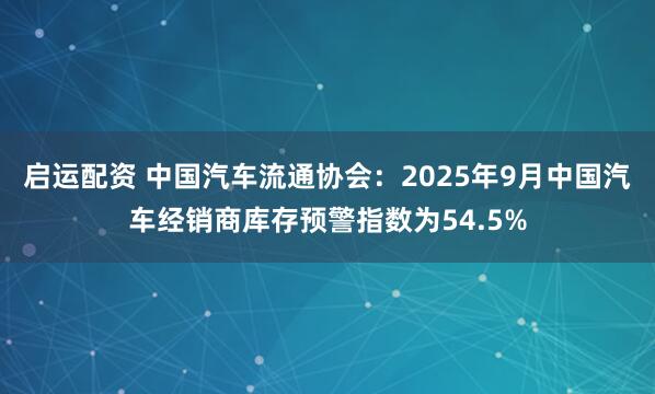 启运配资 中国汽车流通协会：2025年9月中国汽车经销商库存预警指数为54.5%