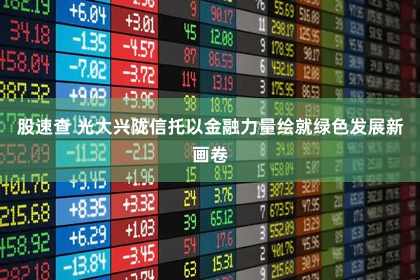 股速查 光大兴陇信托以金融力量绘就绿色发展新画卷