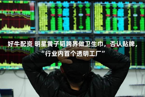 好牛配资 明星黄子韬跨界做卫生巾，否认贴牌，“行业内首个透明工厂”