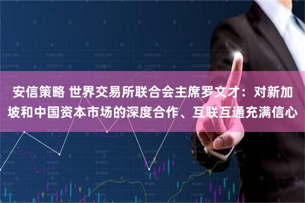 安信策略 世界交易所联合会主席罗文才：对新加坡和中国资本市场的深度合作、互联互通充满信心
