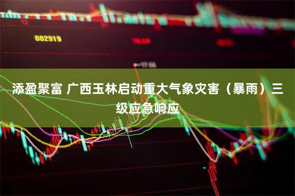 添盈聚富 广西玉林启动重大气象灾害（暴雨）三级应急响应