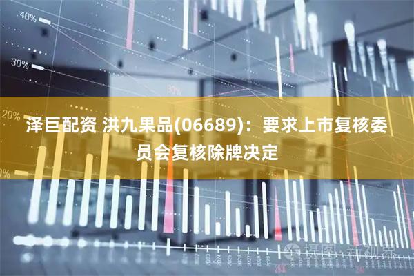 泽巨配资 洪九果品(06689)：要求上市复核委员会复核除牌决定