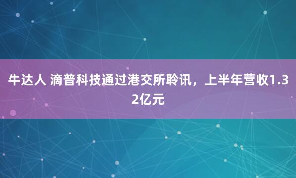 牛达人 滴普科技通过港交所聆讯，上半年营收1.32亿元