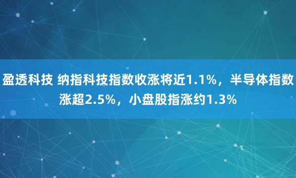 盈透科技 纳指科技指数收涨将近1.1%，半导体指数涨超2.5%，小盘股指涨约1.3%