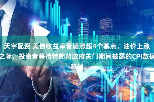 天宇配资 美债收益率普遍涨超4个基点，油价上涨之际，投资者等待特朗普政府关门期间披露的CPI数据